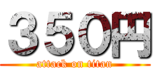 ３５０円 (attack on titan)
