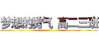 梦想的勇气
高二三班 ()