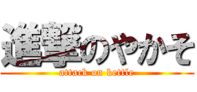 進撃のやかそ (attack on kettle)