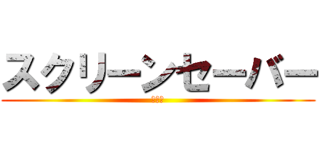 スクリーンセーバー (設定！)