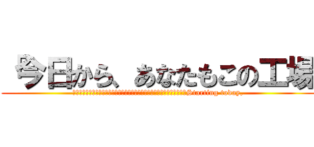「今日から、あなたもこの工場 (　　　　　　　　　　　　　　　　　　　　　　　　　　　　　　　　　　　Starting today,)