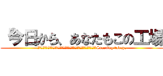 「今日から、あなたもこの工場 (　　　　　　　　　　　　　　　　　　　　　　　　　　　　　　　　　　　Starting today,)