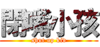 閉嘴小孩 (shut up kid)