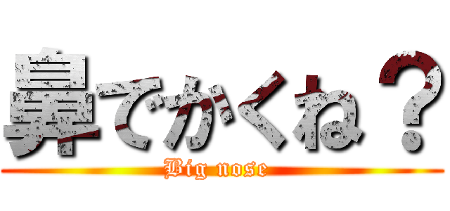 鼻でかくね？ (Big nose )