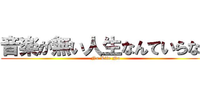 音楽が無い人生なんていらない (No Life No )