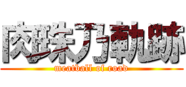 肉珠乃軌跡 (meatball of road)