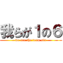 我らが１の６ (we are the team six)