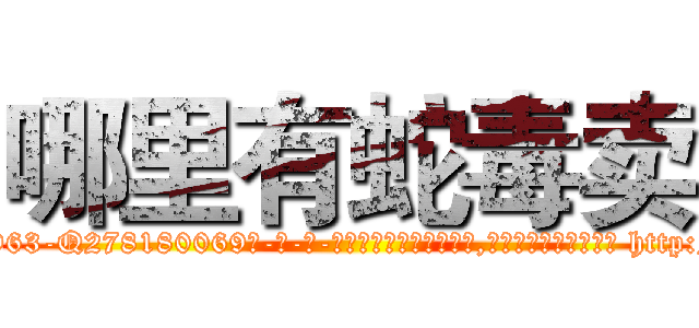 哪里有蛇毒卖 (哪里有蛇毒卖【电-186x2687x6963-Q278180069元-吉-药-业】我们做的是长期生意,靠的是老客户长期支持 http://sngk.net/p1EgaU
)