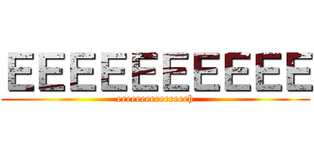 ＥＥＥＥＥＥＥＥＥＥ (eeeeeeeeeeeeeeeh)