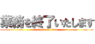 業務を終了いたします (attack on titan)