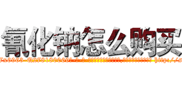 氰化钠怎么购买 (氰化钠怎么购买【电-186x2687x6963-Q278180069元-吉-药-业】我们做的是长期生意,靠的是老客户长期支持 http://sngk.net/91VgoU
)