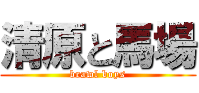 清原と馬場 (brawl boys)