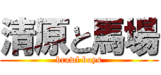 清原と馬場 (brawl boys)