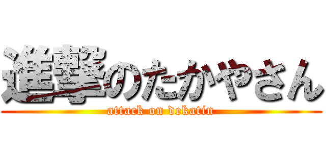 進撃のたかやさん (attack on dekatin)