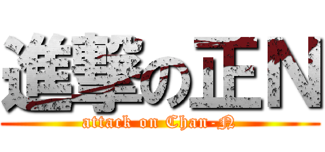 進撃の正Ｎ (attack on Chan-N)