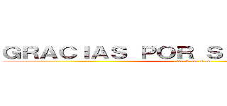 ＧＲＡＣＩＡＳ ＰＯＲ ＳＵ ＡＴＥＮＣＩÓＮ (attack on titan)