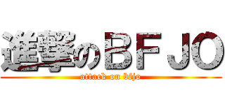 進撃のＢＦＪＯ (attack on bfjo)