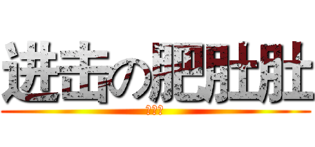 进击の肥肚肚 (肥肚肚)