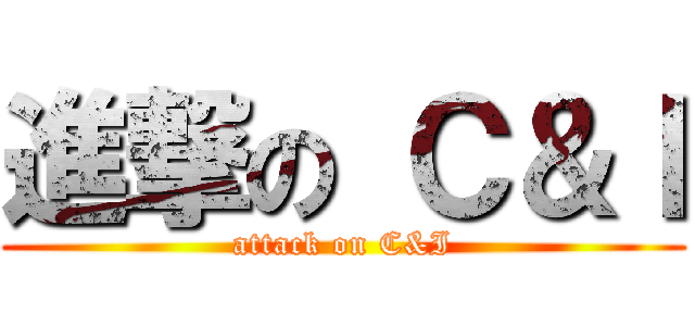 進撃の Ｃ＆Ｉ (attack on C&I)