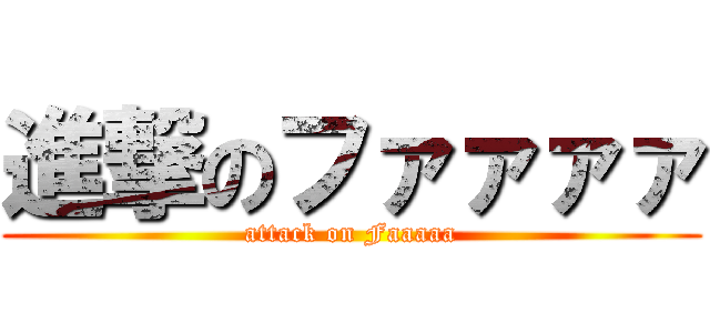 進撃のファァァァ (attack on Faaaaa)