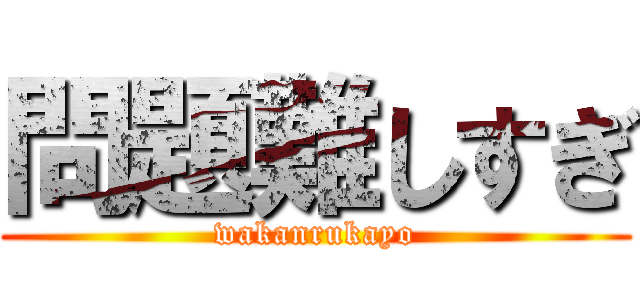 問題難しすぎ (wakanrukayo)