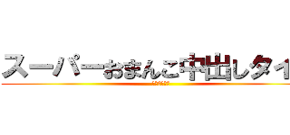 スーパーおまんこ中出しタイム (ＳＭＮＴ！！)