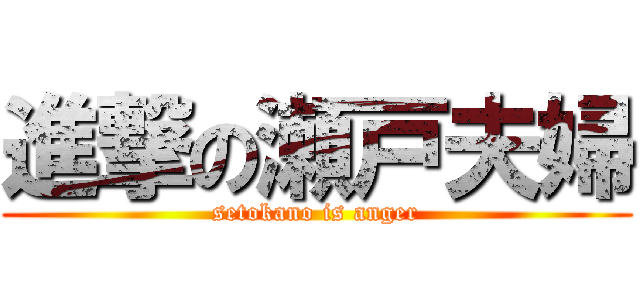 進撃の瀬戸夫婦 (setokano is anger)