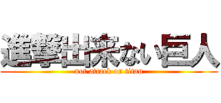 進撃出来ない巨人 (not attack on titan)