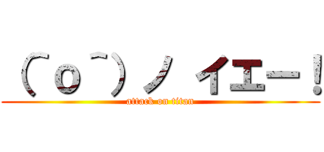 （＾ｏ＾）ノ イエー！ (attack on titan)