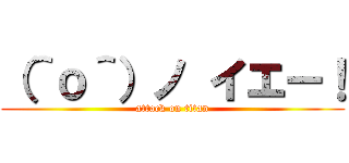 （＾ｏ＾）ノ イエー！ (attack on titan)