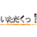 いただくっ！ (Shall we start eating)