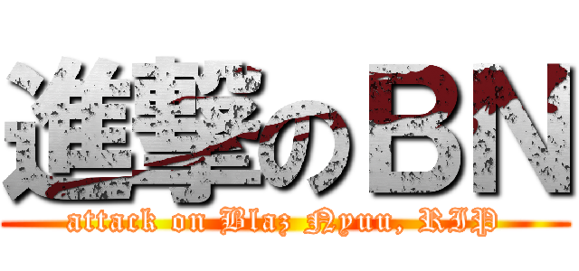 進撃のＢＮ (attack on Blaz Nyuu, RIP)