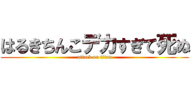 はるきちんこデカすぎて死ぬ (attack on titan)