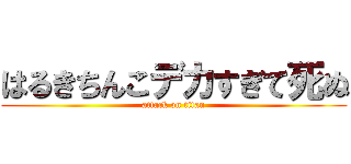 はるきちんこデカすぎて死ぬ (attack on titan)