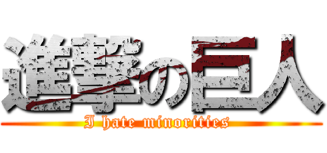 進撃の巨人 (I hate minorities )