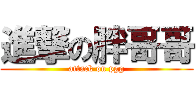 進撃の胖哥哥 (attack on pgg)