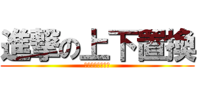 進撃の上下置換 (たくみんばんざい)
