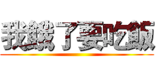 我餓了要吃飯 ()