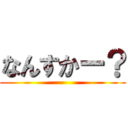 なんすかー？ ()