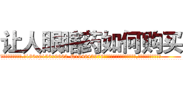 让人眼瞎药如何购买 (让人眼瞎药如何购买【电.话186x0156x9662-Q194843976林氏药业】我们做的是长期生意,靠的是老客户长期支持
参考消息网2月20日报道 韩媒称，“剩女多、离婚率高的城市，房价一定会上涨。”这是中国经济学家金岩石2016年12月参加在上海举行的房地产相关论坛时说的话。
)