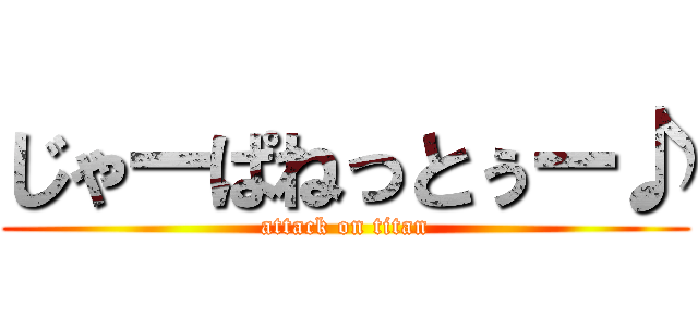 じゃーぱねっとぅー♪ (attack on titan)