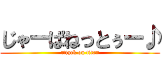 じゃーぱねっとぅー♪ (attack on titan)