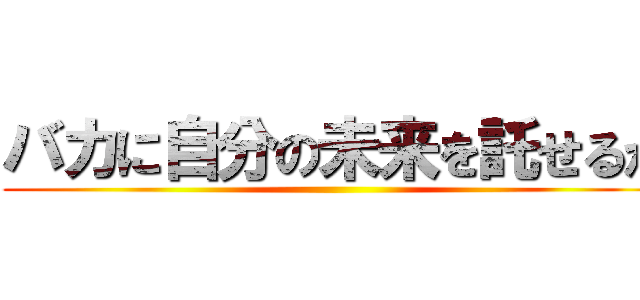 バカに自分の未来を託せるか ()