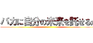 バカに自分の未来を託せるか ()