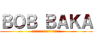 ＢＯＢ ＢＡＫＡ (ราชาแห่งปลิงทั้งมวล)