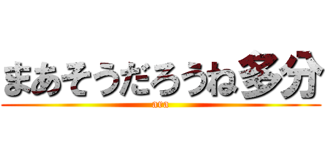 まあそうだろうね多分 (ara)