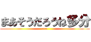 まあそうだろうね多分 (ara)