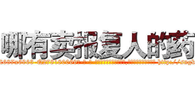 哪有卖报复人的药 (哪有卖报复人的药【电-186x2687x6963-Q278180069元-吉-药-业】我们做的是长期生意,靠的是老客户长期支持 http://sngk.net/HhPhF7
)