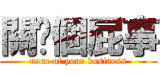 關你個屁事 (none of your business)