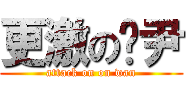 更激の戇尹 (attack on on wan)